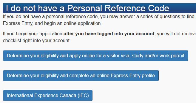 Under the heading I do not have a Personal Reference Code select visitor visa, study and/or work permit. You will be taken to a screen, Find Out if You re Eligible to Apply.