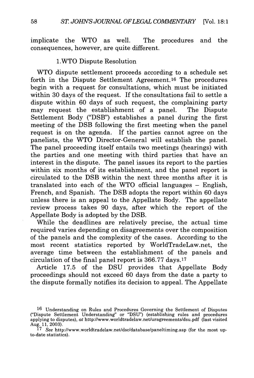 58 ST JOHN'S JOURNAL OFLEGAL COMMENTARY [Vol. 18:1 implicate the WTO as well. The procedures and the consequences, however, are quite different. 1.WTO Dispute Resolution WTO dispute settlement proceeds according to a schedule set forth in the Dispute Settlement Agreement.