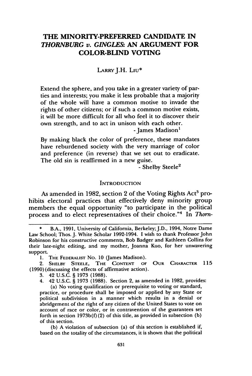 THE MINORITY-PREFERRED CANDIDATE IN THORNBURG v. GINGLES: AN ARGUMENT FOR COLOR-BLIND VOTING LARRYJ.H. Liu* Extend the sphere, and you take in a greater variety of parties and interests; you make it