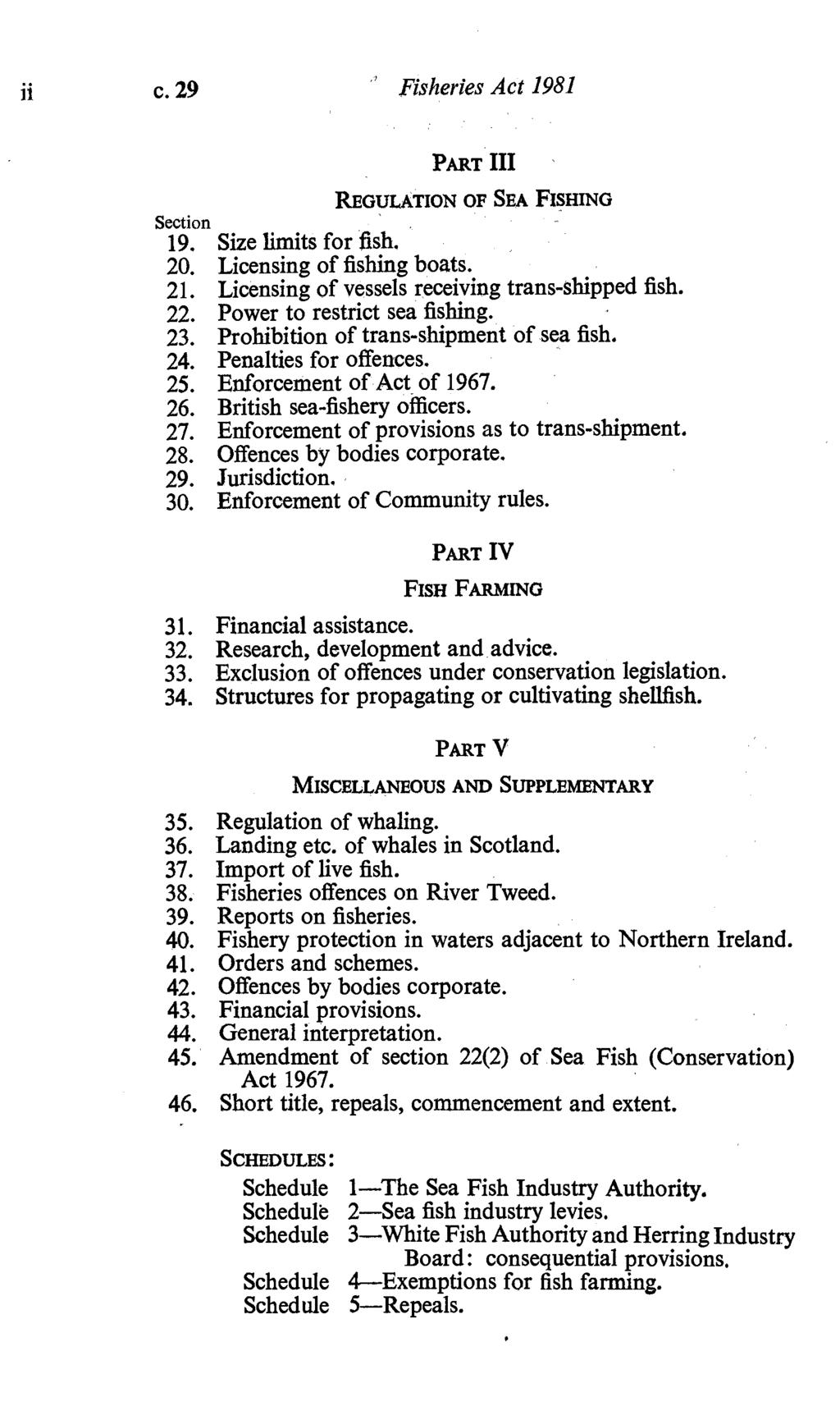 ii c. 29 Fisheries Act 1981 Section PART III REGULATION OF SEA FISHING 19. Size limits for fish. 20. Licensing of fishing boats. 21. Licensing of vessels receiving trans-shipped fish. 22.