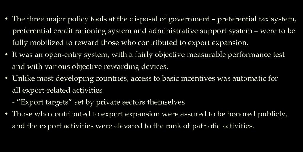 Export-led Industrial Policy: Characteristics No incentive targeting for specific industries or firms The three major policy tools at the disposal of government preferential tax system, preferential