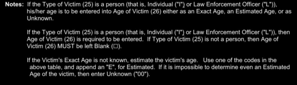 Age of Victim (26) [At Time Incident Occurred] Data Characteristics: 3 Character Alpha Requirements: 1) MUST be present when Type of Victim (25) is Individual ("I") or Law Enforcement Officer ("L").