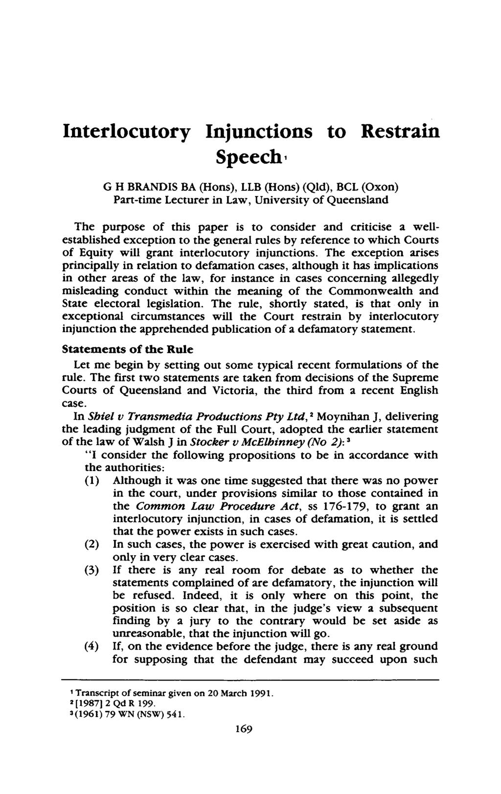 Interlocutory Injunctions to Restrain Speech* G H BRANDIS BA (Hons), LLB (Hons) (QId), BCL (Oxon) Part time Lecturer in Law, University of Queensland The purpose of this paper is to consider and
