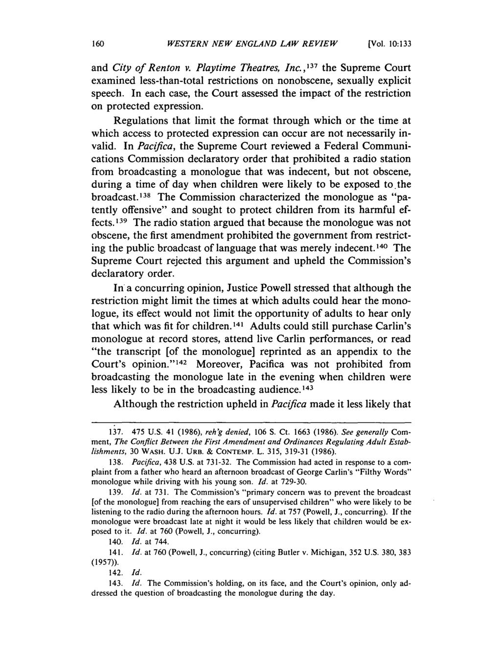 160 WESTERN NEW ENGLAND LAW REVIEW [Vol. 10:133 and City of Renton v. Playtime Theatres, Inc., 137 the Supreme Court examined less-than-total restrictions on nonobscene, sexually explicit speech.