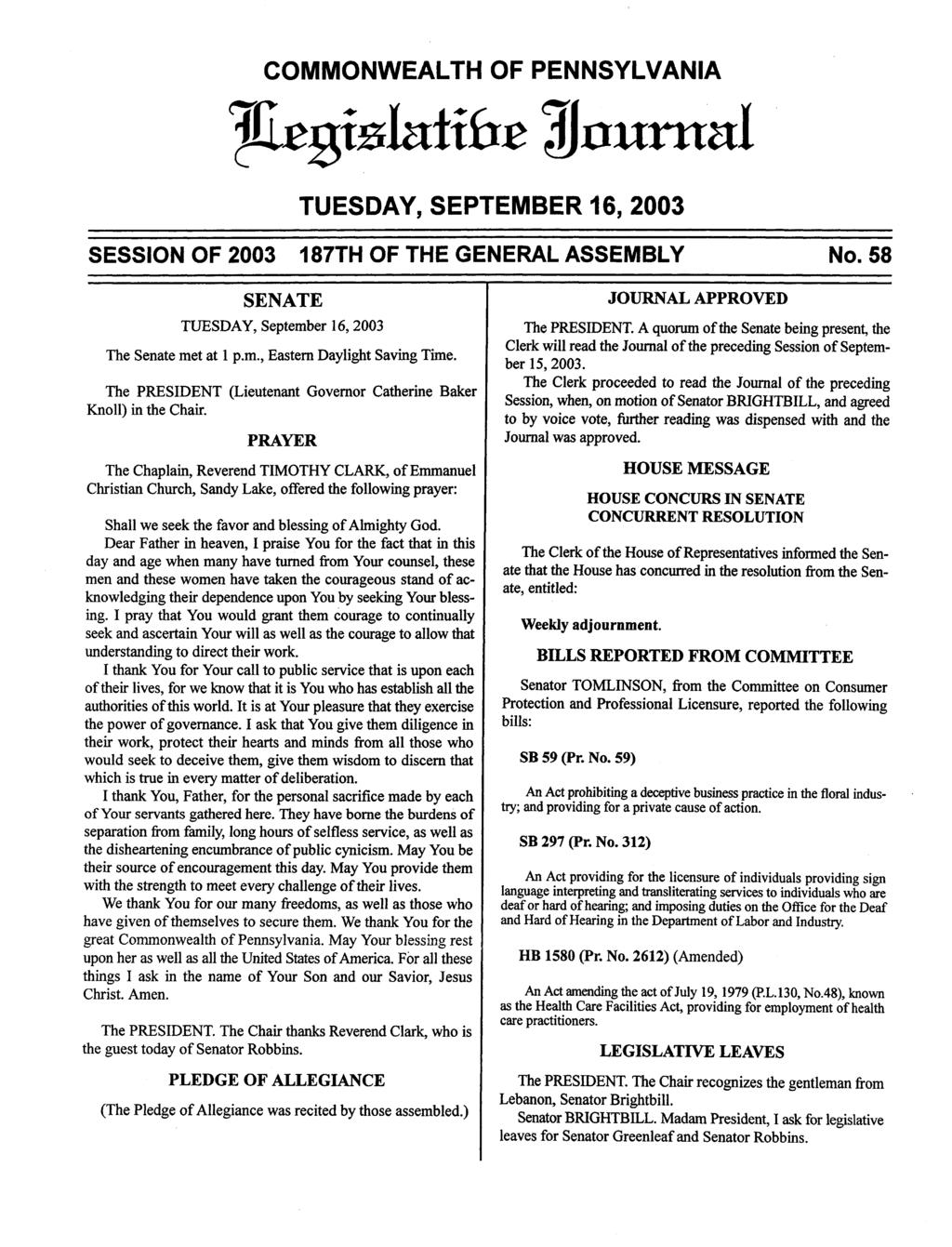 COMMONWEALTH OF PENNSYLVANIA JUgtsfaltfe journal TUESDAY, SEPTEMBER 16, 2003 SESSION OF 2003 187TH OF THE GENERAL ASSEMBLY No. 58 SENATE TUESDAY, September 16,2003 The Senate met at 1 p.m., Eastern Daylight Saving Time.