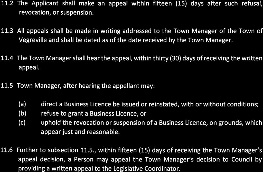 Manager. 11.2 The Applicant shall make an appeal within fifteen (15) days after such refusal, revocation, or suspension. 11.3 All appeals shall be made in writing addressed to the Town Manager of the Town of Vegreville and shall be dated as of the date received by the Town Manager.