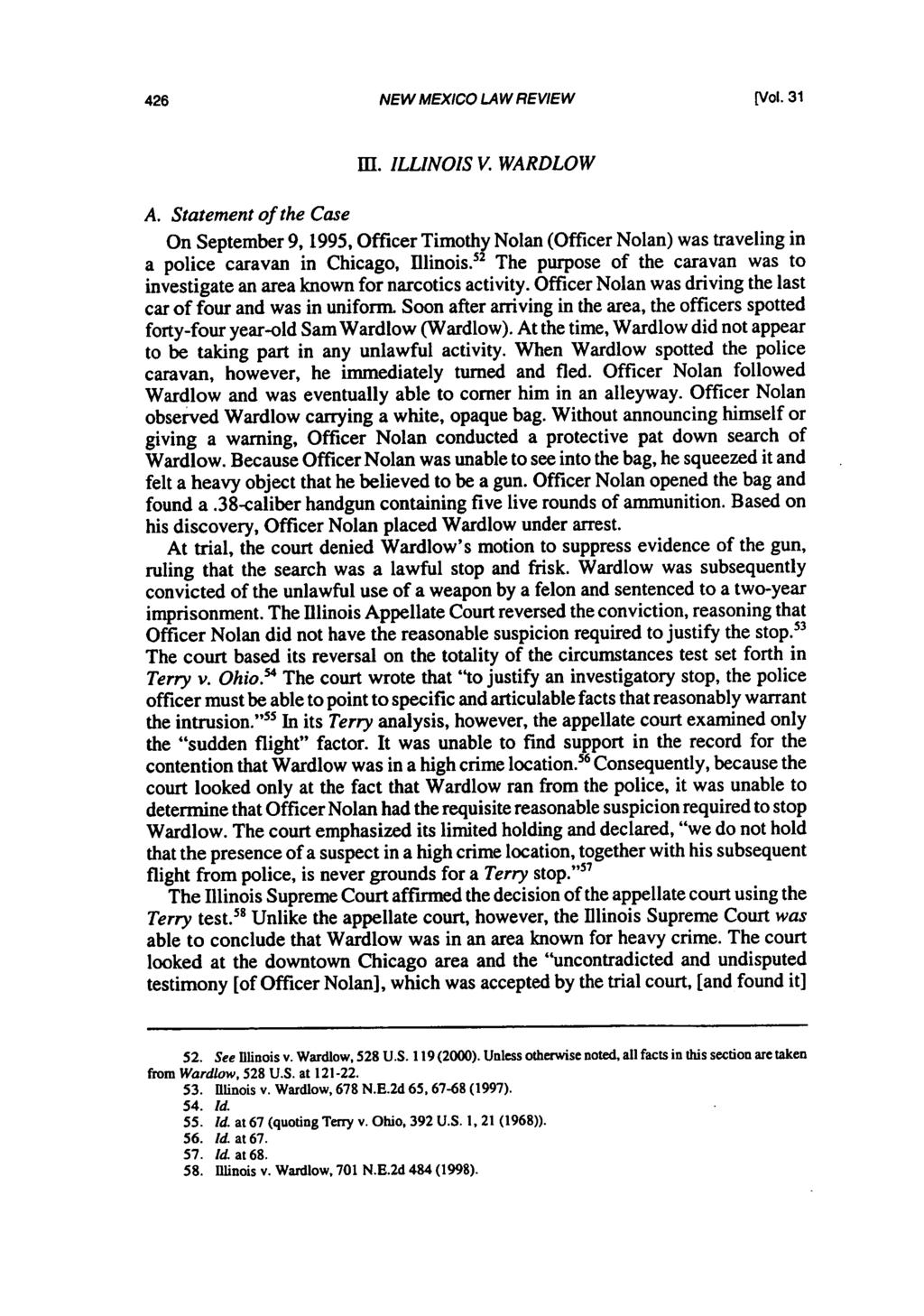 NEW MEXICO LAW REVIEW [Vol. 31 I. ILLINOIS V. WARDLOW A. Statement of the Case On September 9, 1995, Officer Timothy Nolan (Officer Nolan) was traveling in a police caravan in Chicago, Illinois.