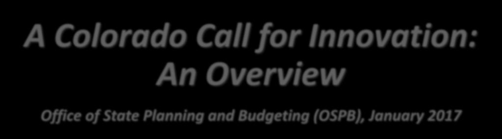 A Colorado Call for Innovation: An Overview Office of State Planning and Budgeting (OSPB), January 2017 The Colorado Call for Innovation is an