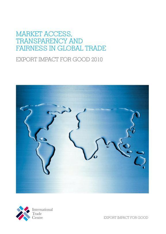 MARKET ACCESS, TRANSPARENCY AND FAIRNESS IN GLOBAL TRADE Export Impact for Good 2010 This report on market access,