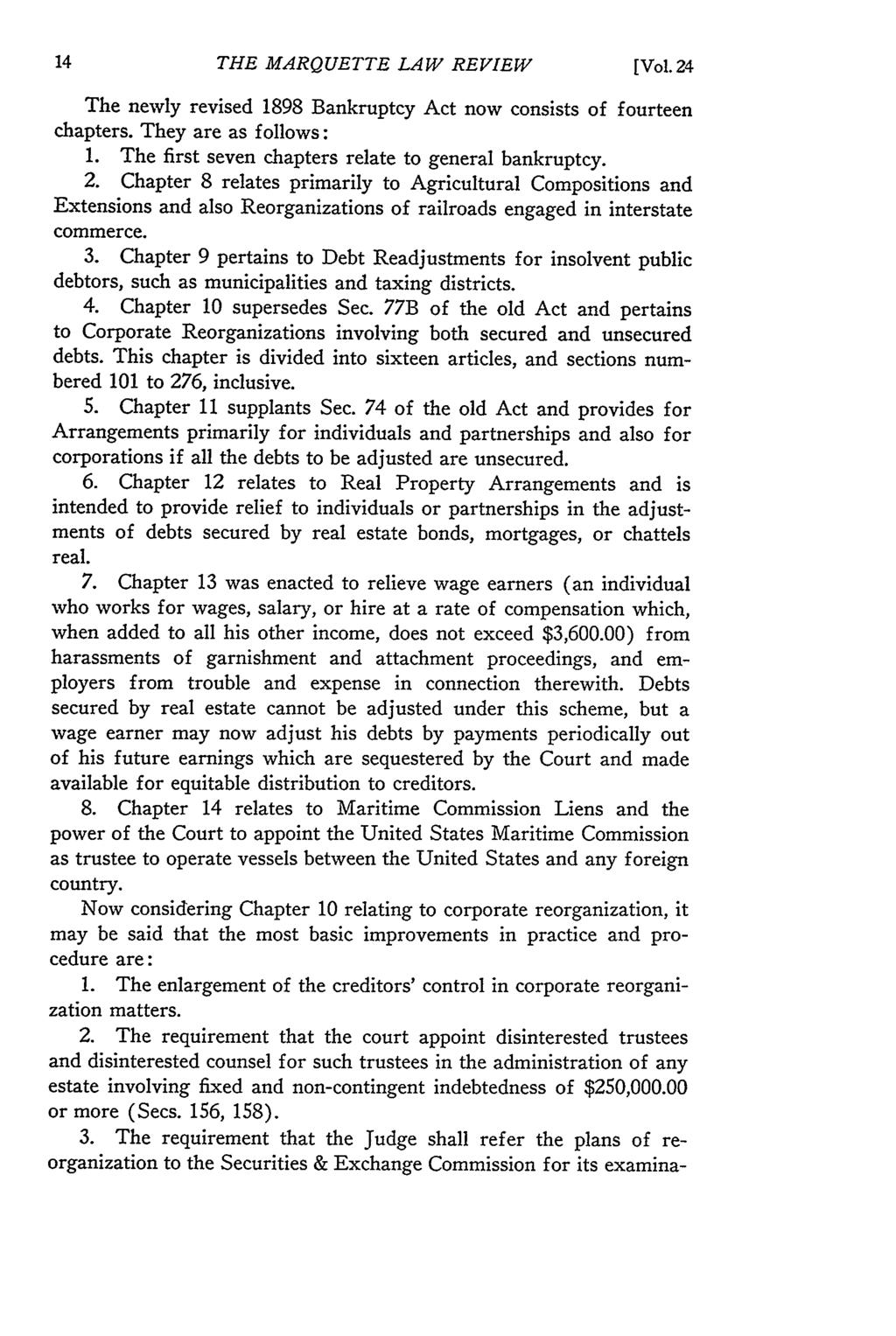 THE MARQUETTE LAW REVIEW [Vol. 24 The newly revised 1898 Bankruptcy Act now consists of fourteen chapters. They are as follows: 1. The first seven chapters relate to general bankruptcy. 2. Chapter 8 relates primarily to Agricultural Compositions and Extensions and also Reorganizations of railroads engaged in interstate commerce.