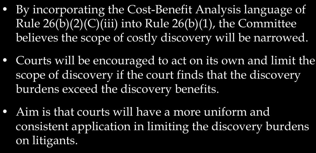 Reason for Proposed Change By incorporating the Cost-Benefit Analysis language of Rule 26(b)(2)(C)(iii) into Rule 26(b)(1), the Committee believes the scope of costly discovery will be narrowed.