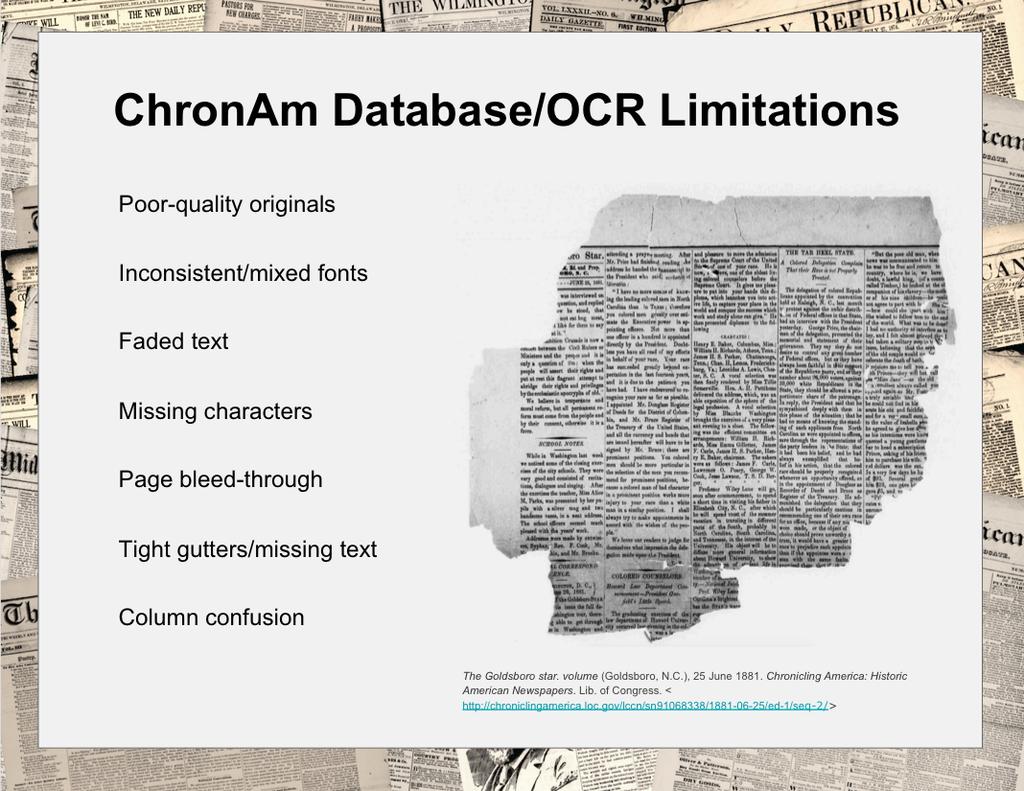 Chron Am has some limitations, caused by newspaper incompleteness or less than ideal quality issues, such as inconsistent or mixed fonts, faded text, missing characters,