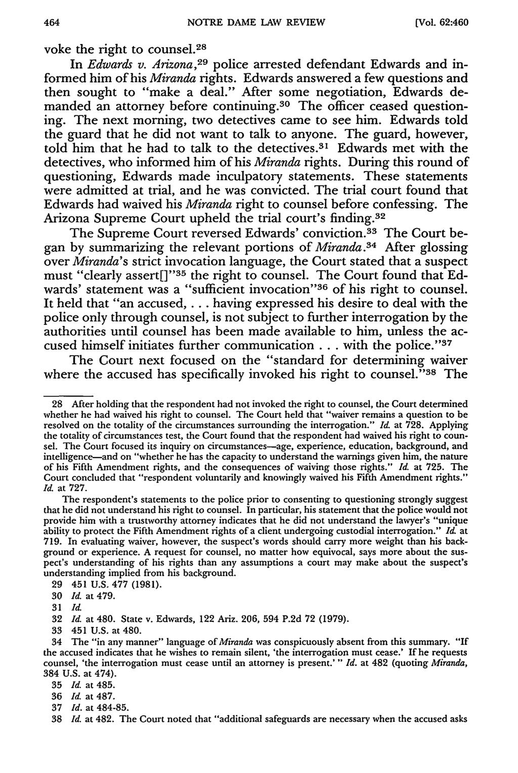 NOTRE DAME LAW REVIEW [Vol. 62:460 voke the right to counsel. 2 8 In Edwards v. Arizona, 29 police arrested defendant Edwards and informed him of his Miranda rights.