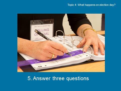 Slide 7 of 15 What happens on election day? At the issuing table you will be asked three questions: What is your full name? (this means first name and last name); Where do you live?