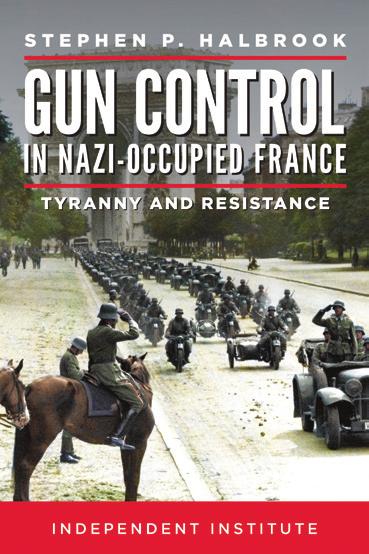 Newsletter of the Independent Institute 3 NEW BOOK Gun Control in Nazi-Occupied France: Tyranny and Resistance In 2013, attorney-historian Stephen P.