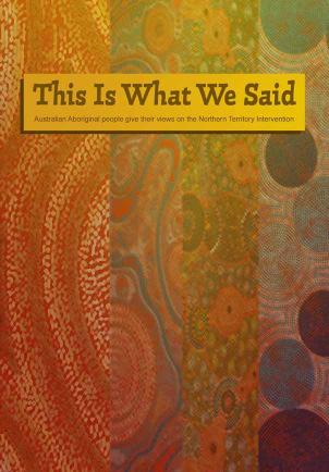 This Is What We Said: Australian Aboriginal people give their views on the Northern Territory Intervention ISBN: 978-0-646-52787-1 71 pages, hard cover book with Aboriginal cover design 21