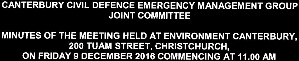 CANTERBURY CIVIL DEFENCE EMERGENCY MANAGEMENT GROUP JOINT COMMITTEE MINUTES OF THE MEETING HELD AT ENVIRONMENT CANTERBURY, 200 TUAM STREET, CHRISTCHURCH, ON FRIDAY 9 DECEMBER 2016 COMMENCING AT 11.