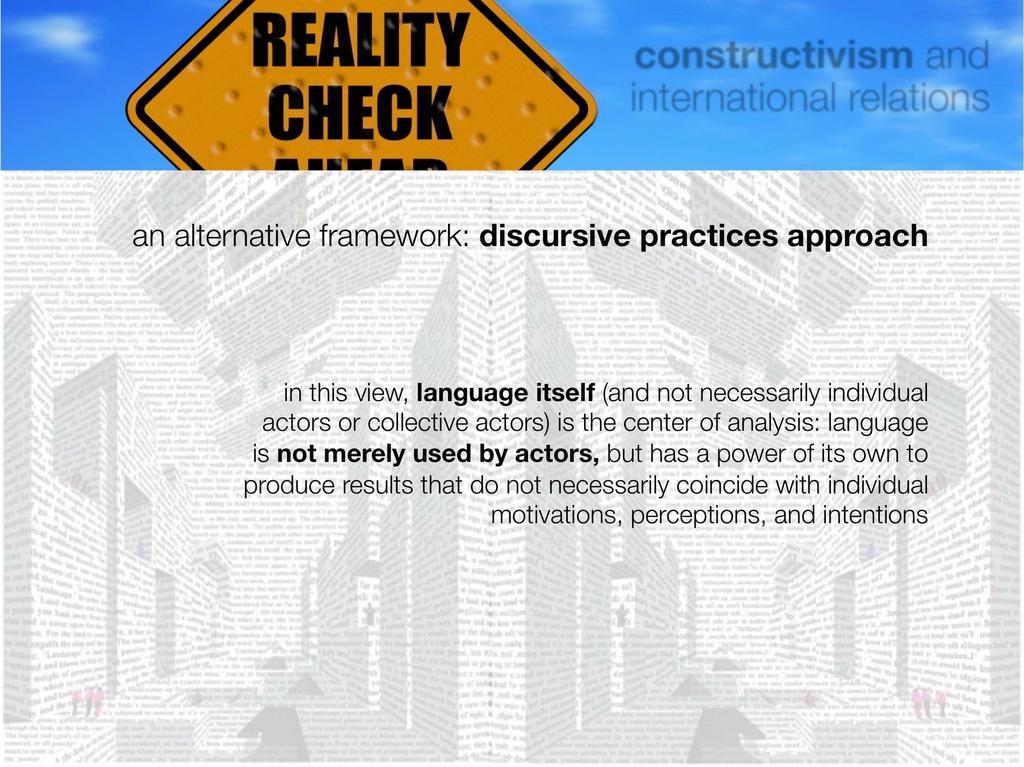 an alternative framework: discursive practices approach in this view, language itself (and not necessarily individual actors or collective actors) is the center of analysis: