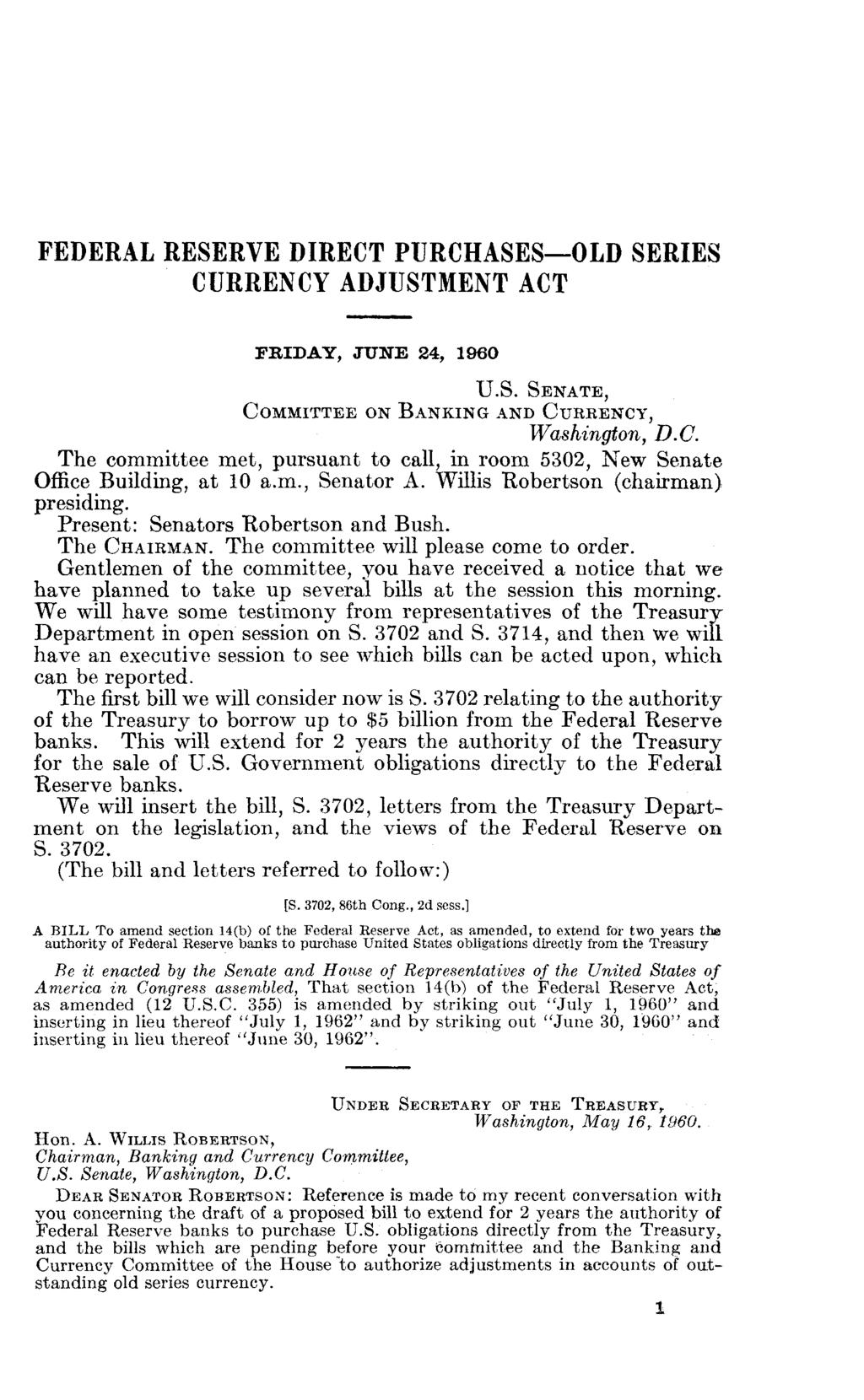 FEDERAL RESERVE DIRECT PURCHASES OLD SERIES CURRENCY ADJUSTMENT ACT FRIDAY, JUNE 24, 1960 U.S. SENATE, COMMITTEE ON BANKING AND CURRENCY, Washington, B.C. The committee met, pursuant to call, in room 5302, New Senate Office Building, at 10 a.