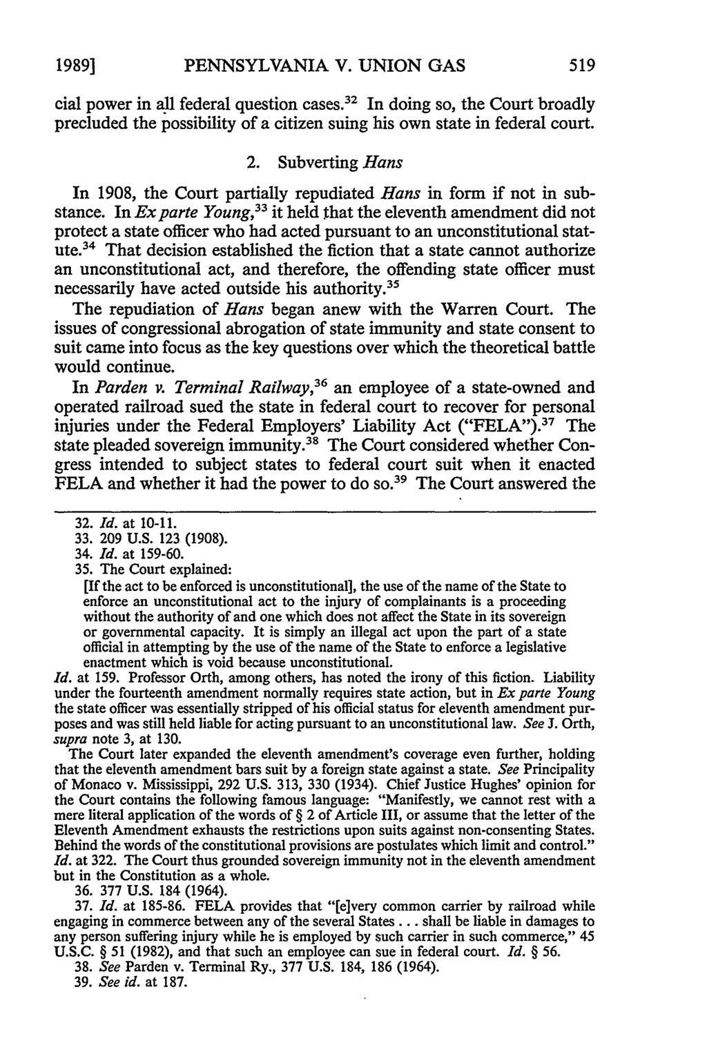 1989] PENNSYLVANIA V. UNION GAS cial power in all federal question cases. 3 2 In doing so, the Court broadly precluded the possibility of a citizen suing his own state in federal court. 2. Subverting Hans In 1908, the Court partially repudiated Hans in form if not in substance.