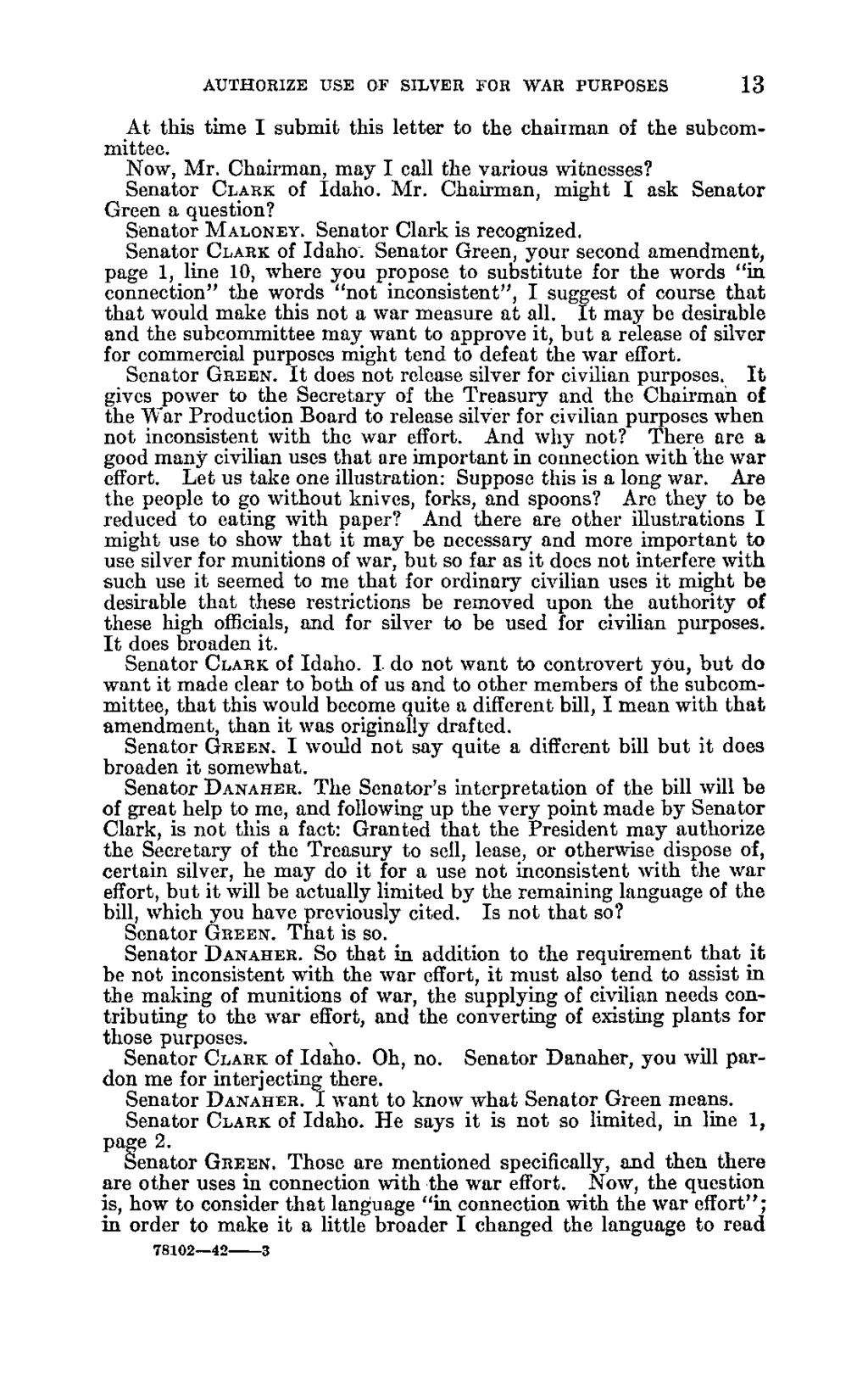 13 AUTHORIZE USE OF SILVER FOR WAR PURPOSES At this time I submit this letter to the chairman of the subcommittee. Now, Mr. Chairman, may I call the various witnesses? Senator CLARK of Idaho. Mr. Chairman, might I ask Senator Green a question?