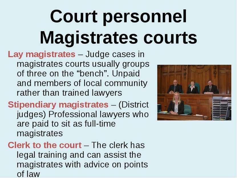 Magistrates Court cont. Magistrates are appointed by the Lord Chancellor on advice of a local committee (Lay magistrates) or on via an application process (Stipendiary magistrates).