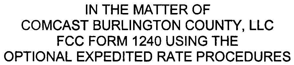 IN THE MATTER OF COMCAST BURLINGTON COUNTY, LLC FCC FORM 1240 USING THE OPTIONAL EXPEDITED RATE PROCEDURES DOCKET NUMBER: CRO6090684 Brian W.