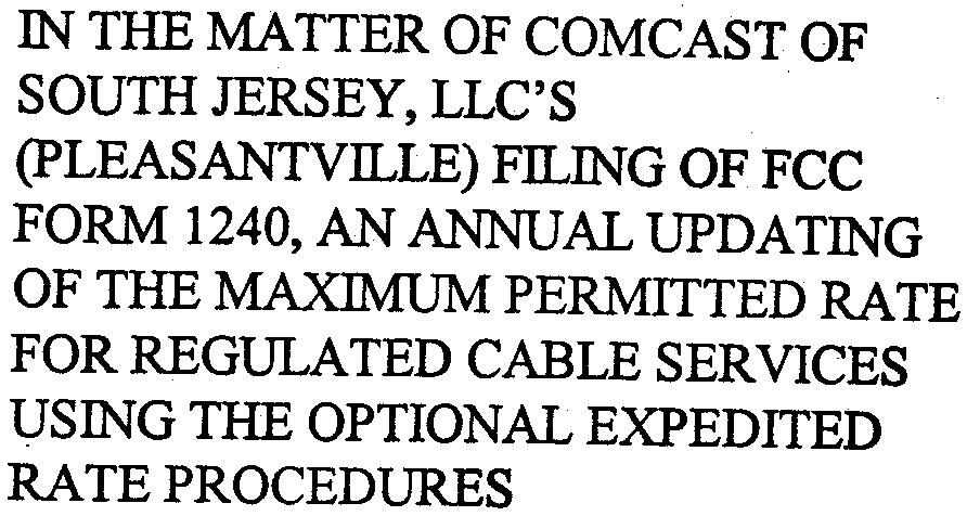 N THE MATTER OF COMCAST OF SOUTH JERSEY, LLC'S (pleasantvlle FLJNG OF FCC FORM 1240, AN ANNUAL UPDATJNG OF THE MAXMUM PERMTTED RATE FOR REGULA TED CABLE SERVCES USJNG THE OPTONAL EXPEDTED RATE