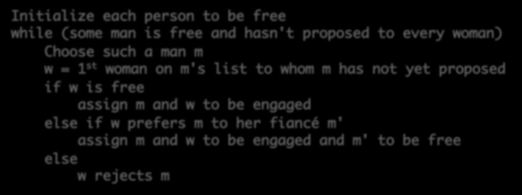 Propose-And-Reject Algorithm [Gale-Shapley 1962] Initialize each person to be free while (some man is free and hasn't proposed to every woman) Choose such a man m w = 1 st woman on m's list to whom m