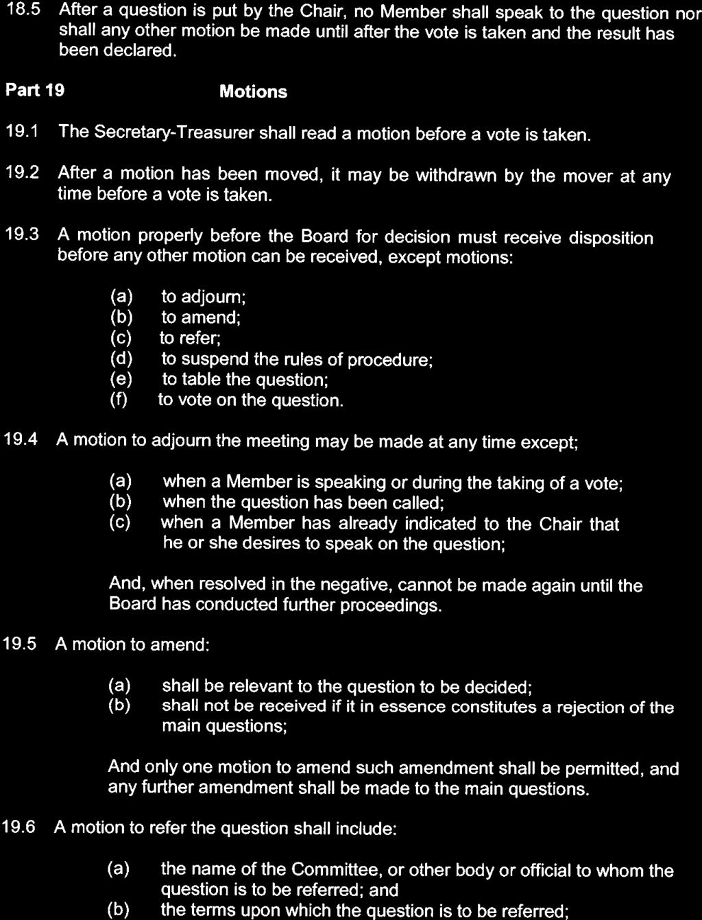 18.5 After a question is put by the Chair, no Member shall speak to the question nor shall any other motion be made until after the vote is taken and the result has been declared. Part 19 Motions 19.