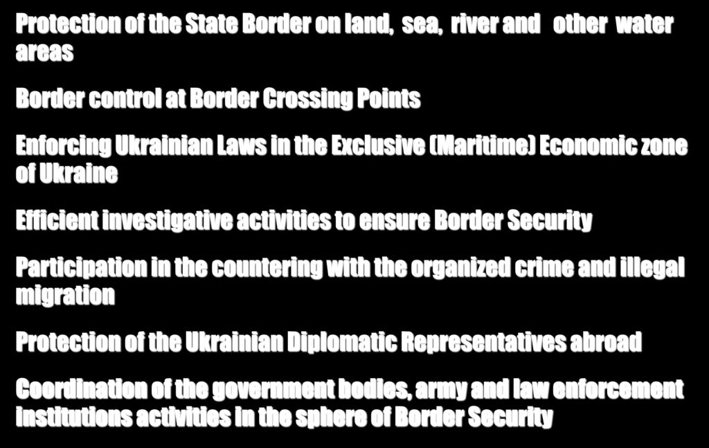 GENERAL FUNCTIONS Protection of the State Border on land, sea, river and other water areas Border control at Border Crossing Points Enforcing Ukrainian Laws in the Exclusive (Maritime) Economic zone