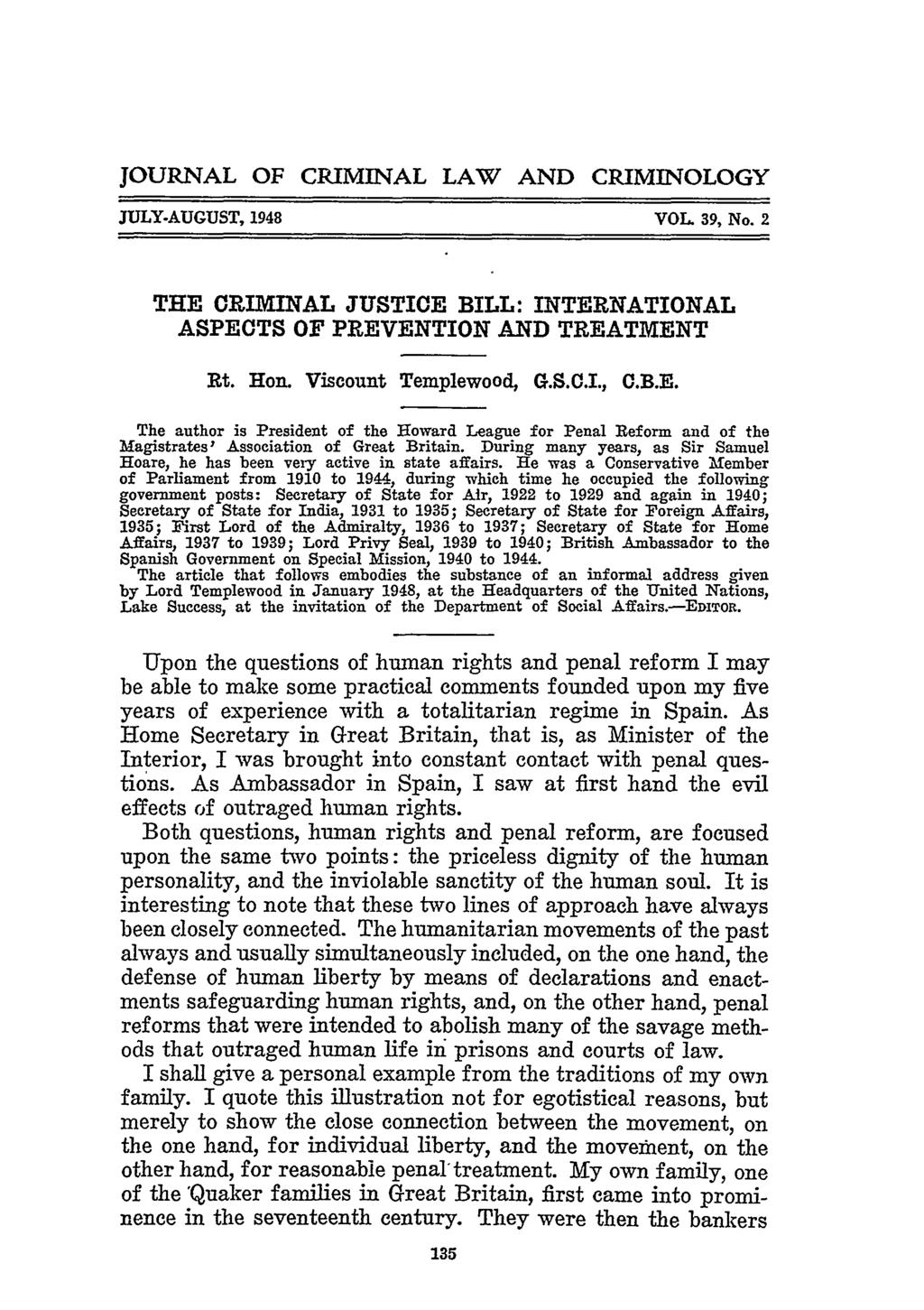 JOURNAL OF CRIMINAL LAW AND CRIMINOLOGY JULY-AUGUST, 1948 VOL 39, No. 2 THE CRIMINAL JUSTICE BILL: INTERNATIONAL ASPECTS OF PREVENTION AND TREATMENT Rt. Hon. Viscount Templewood, G.S.C.I., C.B.E. The author is President of the Howard League for Penal Reform and of the Magistrates' Association of Great Britain.