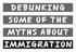 DEBUNKING SOME OF THE MYTHS ABOUT IMMIGRATION