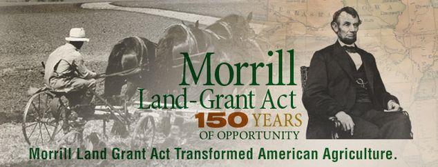 MORRILL ACT 1862 Passed in 1862 by Lincoln. The purpose was to create public colleges that taught agriculture and mechanical arts. The government gave federal land to each state.