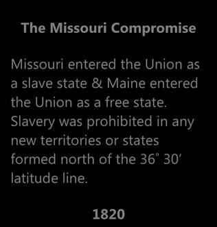 1798 The Missouri Compromise Missouri entered the Union as a slave state & Maine entered the Union as a free state.