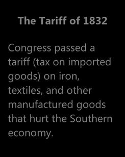1820 The Tariff of 1832 Congress passed a tariff (tax on imported goods) on iron, textiles, and other manufactured goods that hurt the Southern economy.