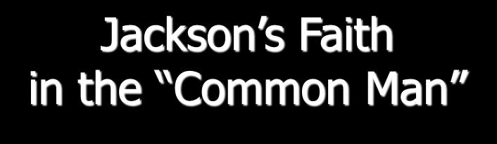Jackson s Faith in the Common Man 3 His heart & soul was with the plain