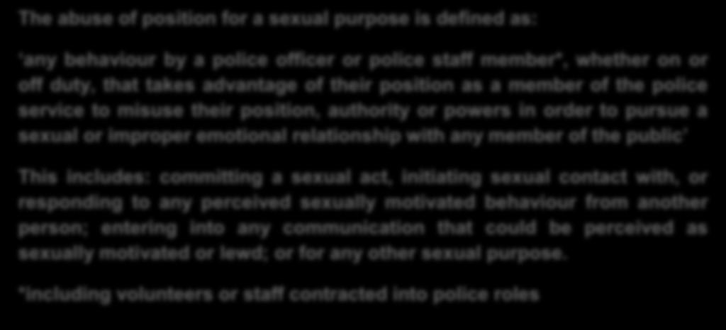 The abuse of position for a sexual purpose is defined as: any behaviour by a police officer or police staff member*, whether on or off duty, that takes advantage of their position as a member of the