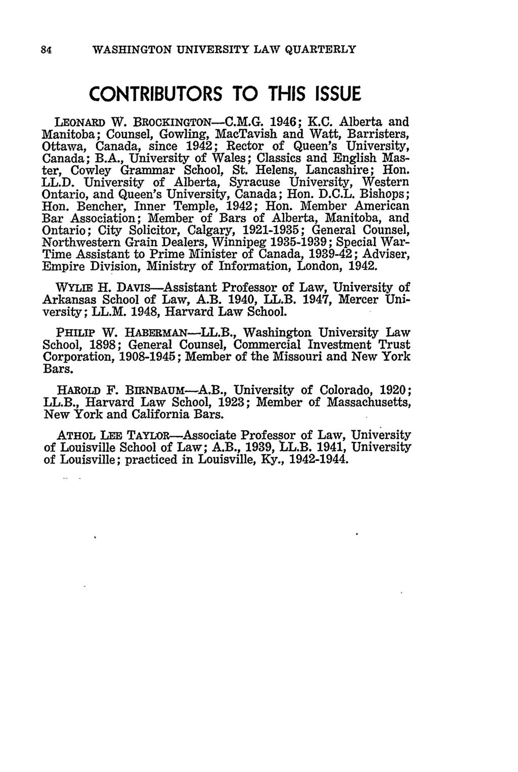 84 WASHINGTON UNIVERSITY LAW QUARTERLY CONTRIBUTORS TO THIS ISSUE LEONARD W. BROOKINGTON-C.M.G. 1946; K.C. Alberta and Manitoba; Counsel, Gowling, MacTavish and Watt, Barristers, Ottawa, Canada, since 1942; Rector of Queen's University, Canada; B.
