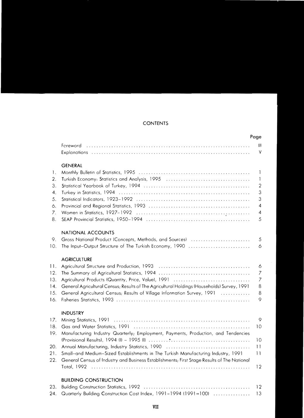 CONTENTS Page Fcreword Explanations III V GENERAL 1. Monthly Bulletin of Statistics, 1995.... 2. Turkish Economy: Statistics and Analysis, 1995.... 3. Statistical Yearbook of Turkey, 1994... 2 4.
