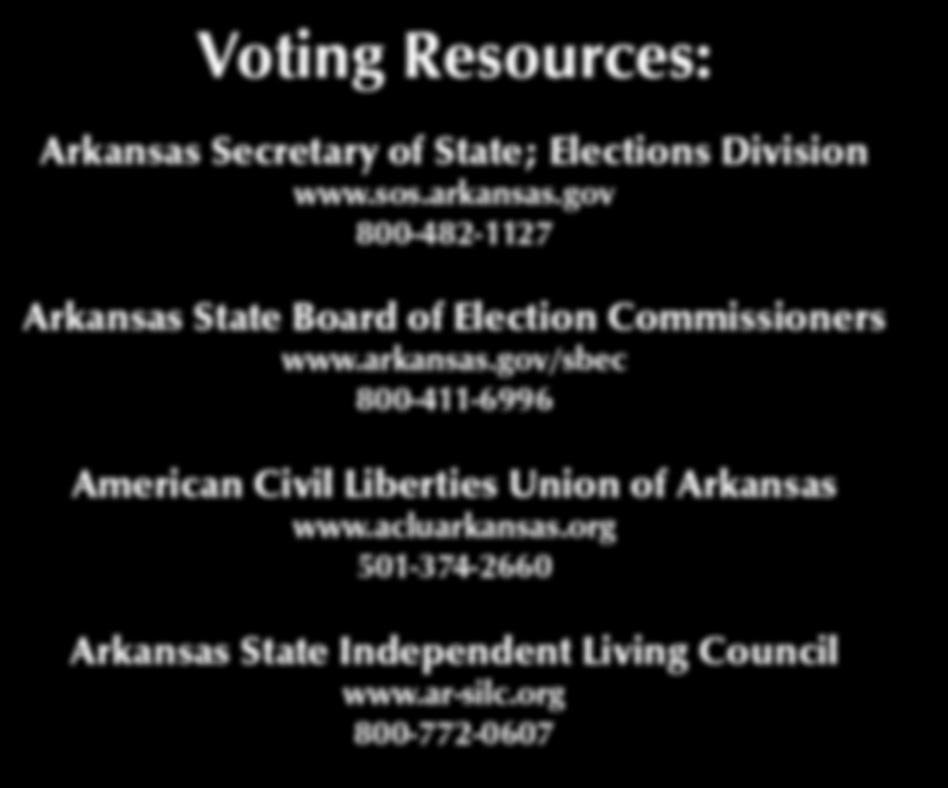 Voting Resources: Arkansas Secretary of State; Elections Division www.sos.arkansas.gov 800-482-1127 Arkansas State Board of Election Commissioners www.arkansas.gov/sbec 800-411-6996 American Civil Liberties Union of Arkansas www.