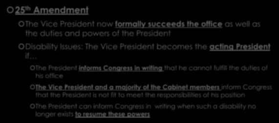 Presidential Succession Continued 25 th Amendment The Vice President now formally succeeds the office as well as the duties and powers of the President Disability Issues: The Vice President becomes
