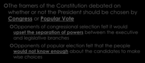 The Constitutional Debate The framers of the Constitution debated on whether or not the President should be chosen by Congress or Popular Vote Opponents of congressional selection felt it