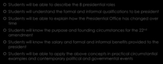 Section Objectives Students will be able to describe the 8 presidential roles Students will understand the formal and informal qualifications to be president Students will be able to explain how the