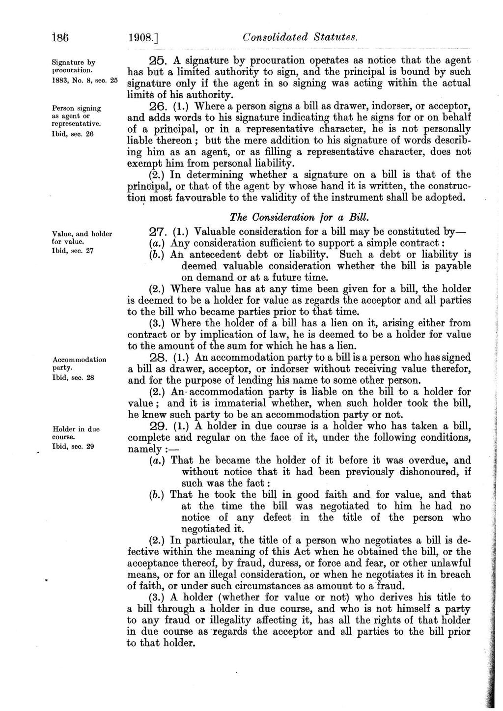 186 1908.] Signature by procuration. 1883, No. 8, sec. 25 Person signing as agent or representative. Ibid, sec. 26 Value, and holder for value. Ibid, sec. 27 Accommodation party. Ibid, sec. 28 Holder in due course.