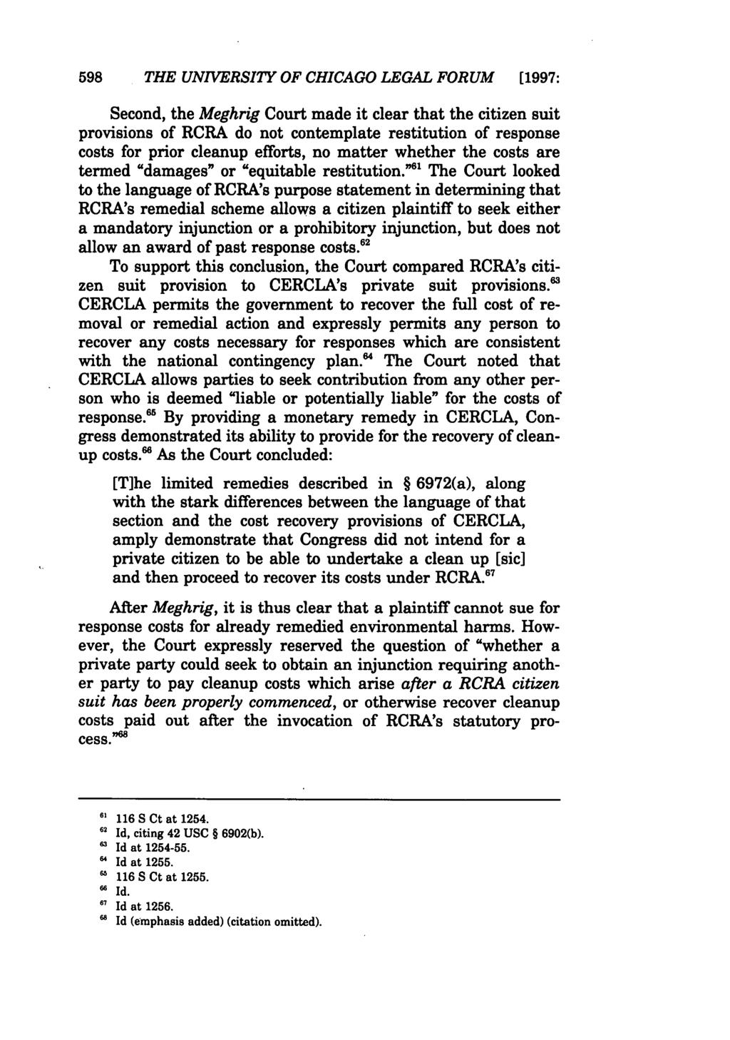 598 THE UNIVERSITY OF CHICAGO LEGAL FORUM [1997: Second, the Meghrig Court made it clear that the citizen suit provisions of RCRA do not contemplate restitution of response costs for prior cleanup