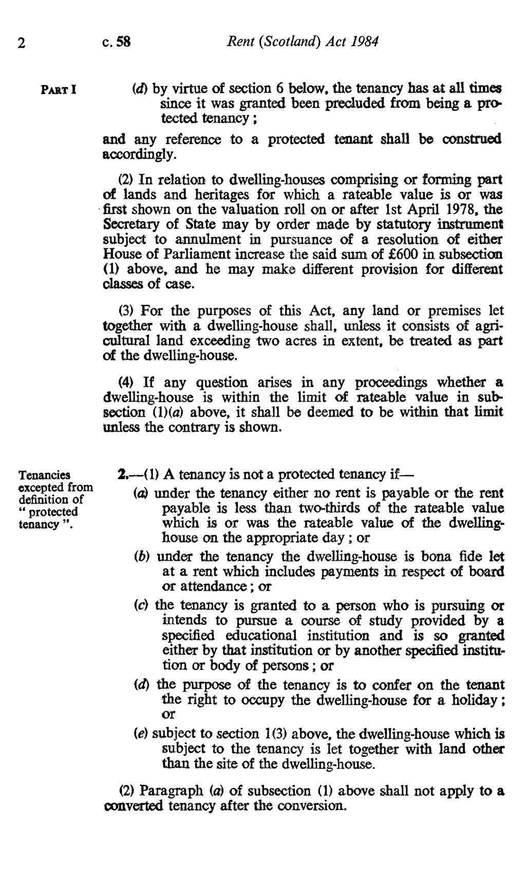 2 c. 58 Rent (Scotland) Act 1984 PART I Tenancies excepted from definition of protected tenancy (d) by virtue of section 6 below, the tenancy has at all times since it was granted been precluded from
