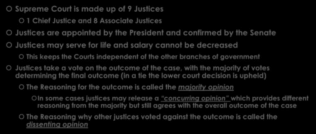 Supreme Court Structure Supreme Court is made up of 9 Justices 1 Chief Justice and 8 Associate Justices Justices are appointed by the President and confirmed by the Senate Justices may serve for life