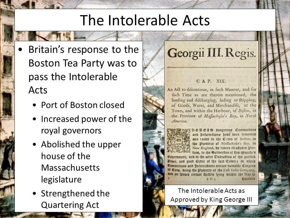 Intolerable Acts 1774 The Intolerable Acts were a series of Acts largely created as punishment for the Boston Tea Party.