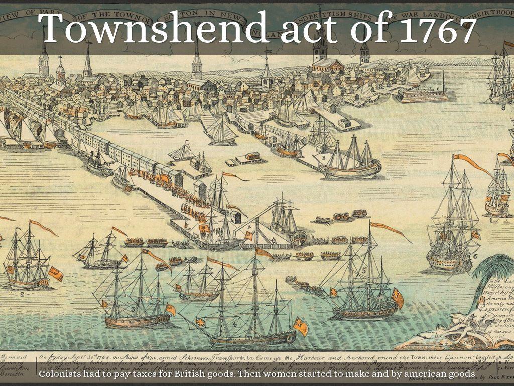 Townshend Act 1767 The Townshend act was a set of laws which set taxes on imported goods, such as glass, tea, and paint.